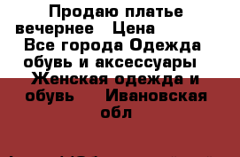 Продаю платье вечернее › Цена ­ 7 000 - Все города Одежда, обувь и аксессуары » Женская одежда и обувь   . Ивановская обл.